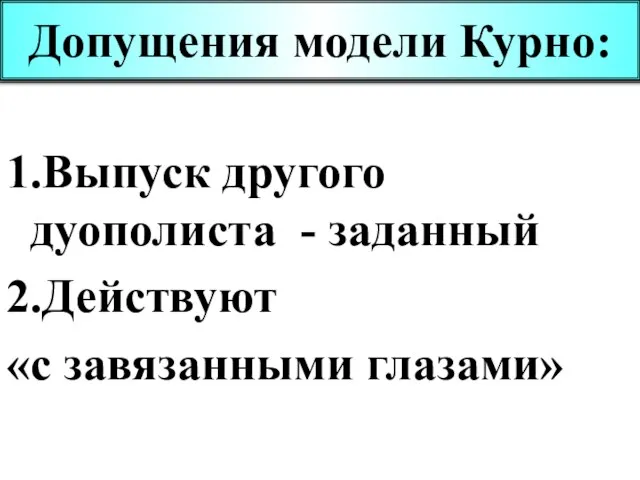 Допущения модели Курно: 1.Выпуск другого дуополиста - заданный 2.Действуют «с завязанными глазами»