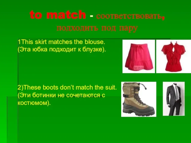 to match - соответствовать, подходить под пару 1This skirt matches the blouse.