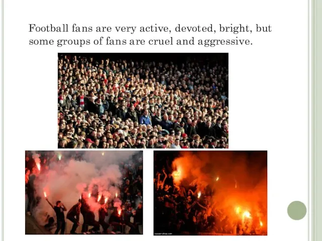 Football fans are very active, devoted, bright, but some groups of fans are cruel and aggressive.