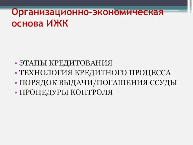 Организационно-экономическая основа ИЖК ЭТАПЫ КРЕДИТОВАНИЯ ТЕХНОЛОГИЯ КРЕДИТНОГО ПРОЦЕССА ПОРЯДОК ВЫДАЧИ/ПОГАШЕНИЯ ССУДЫ ПРОЦЕДУРЫ КОНТРОЛЯ