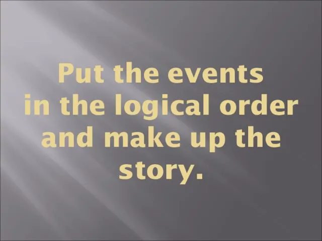 Put the events in the logical order and make up the story.