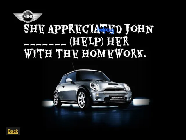 She appreciated John _______ (help) her with the homework. Back helping