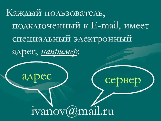 Каждый пользователь, подключенный к Е-mail, имеет специальный электронный адрес, например: ivanov@mail.ru сервер адрес