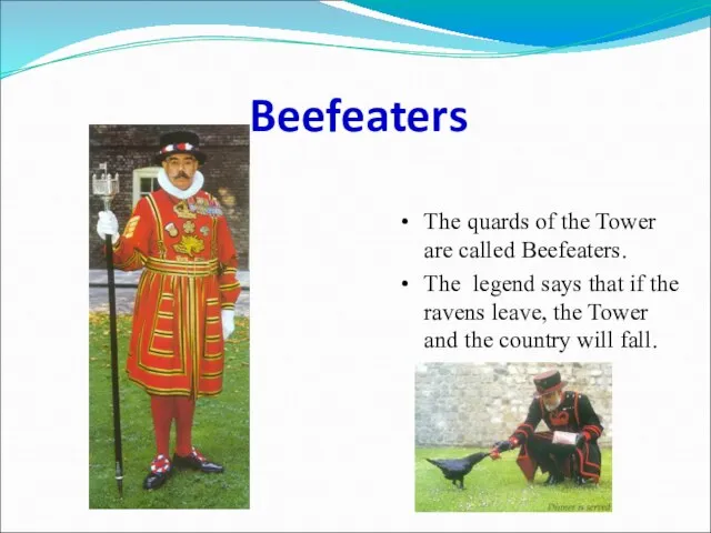 Beefeaters The quards of the Tower are called Beefeaters. The legend says