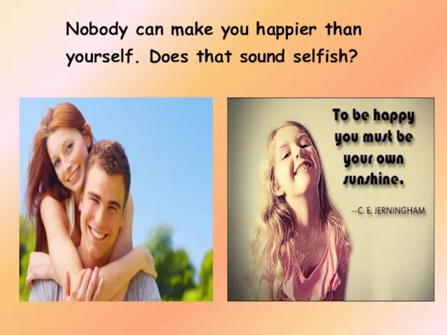 Nobody can make you happier than yourself. Does that sound selfish?