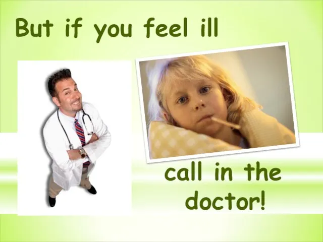 But if you feel ill call in the doctor!