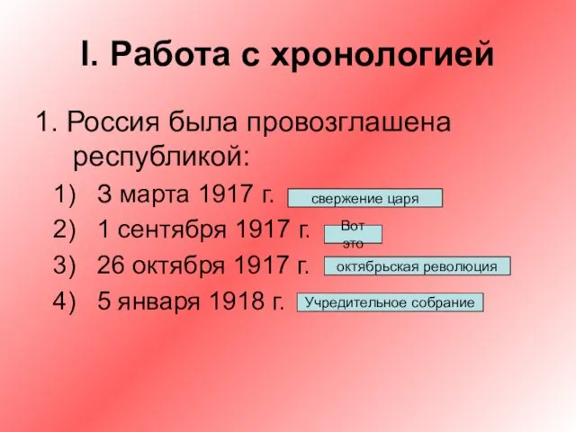 I. Работа с хронологией 1. Россия была провозглашена республикой: З марта 1917