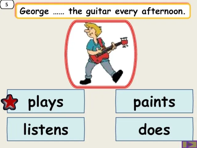 5 George …… the guitar every afternoon. paints listens plays does