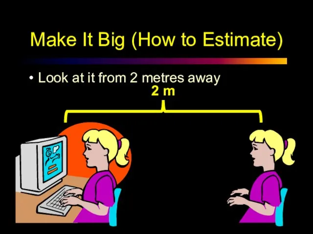 Make It Big (How to Estimate) Look at it from 2 metres away
