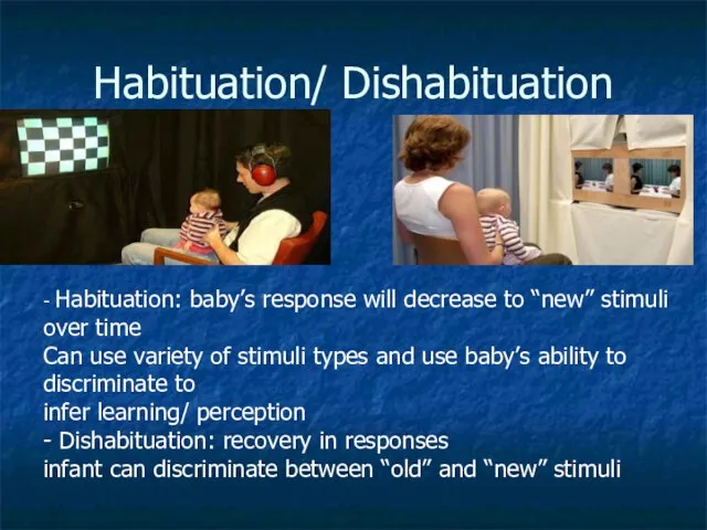 Habituation/ Dishabituation - Habituation: baby’s response will decrease to “new” stimuli over