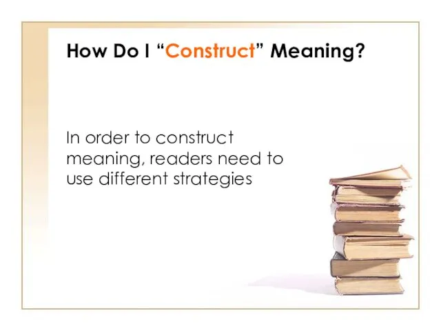How Do I “Construct” Meaning? In order to construct meaning, readers need to use different strategies