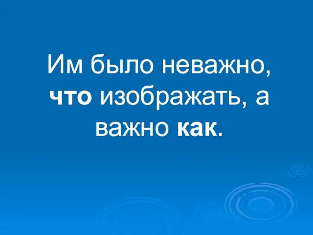 Им было неважно, что изображать, а важно как.