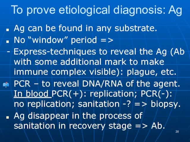 To prove etiological diagnosis: Ag Ag can be found in any substrate.