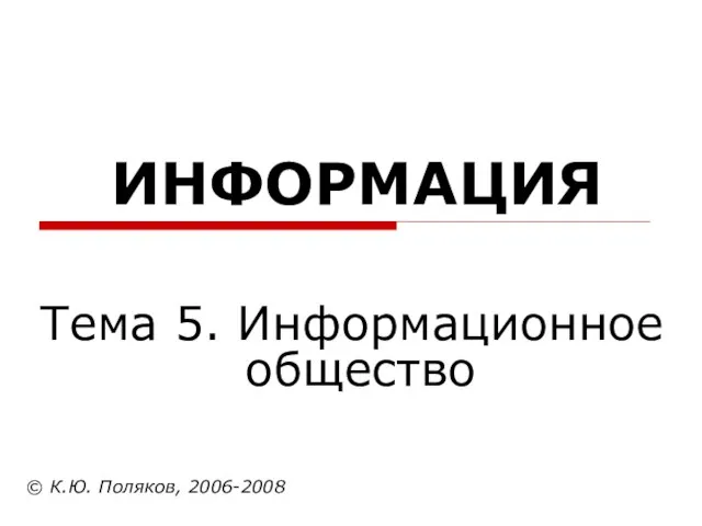 ИНФОРМАЦИЯ © К.Ю. Поляков, 2006-2008 Тема 5. Информационное общество