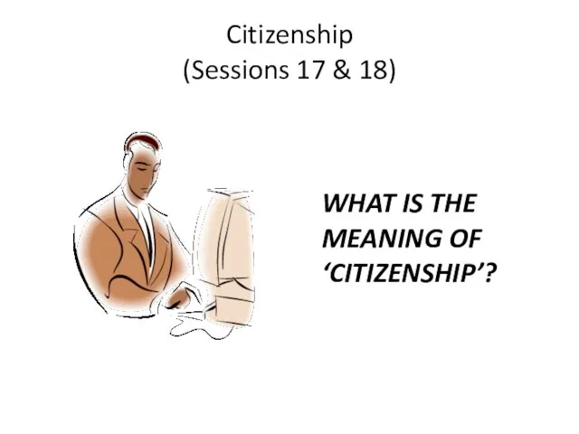 Citizenship (Sessions 17 & 18) WHAT IS THE MEANING OF ‘CITIZENSHIP’?