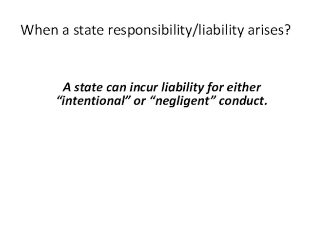 When a state responsibility/liability arises? A state can incur liability for either “intentional” or “negligent” conduct.