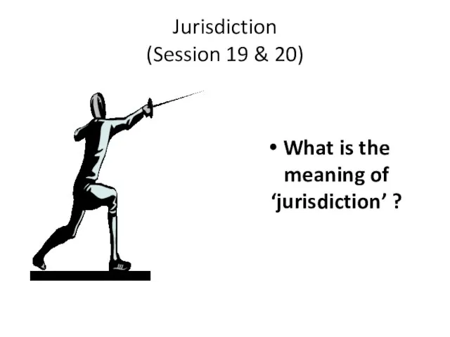 Jurisdiction (Session 19 & 20) What is the meaning of ‘jurisdiction’ ?