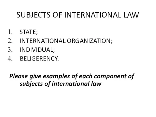 SUBJECTS OF INTERNATIONAL LAW STATE; INTERNATIONAL ORGANIZATION; INDIVIDUAL; BELIGERENCY. Please give examples