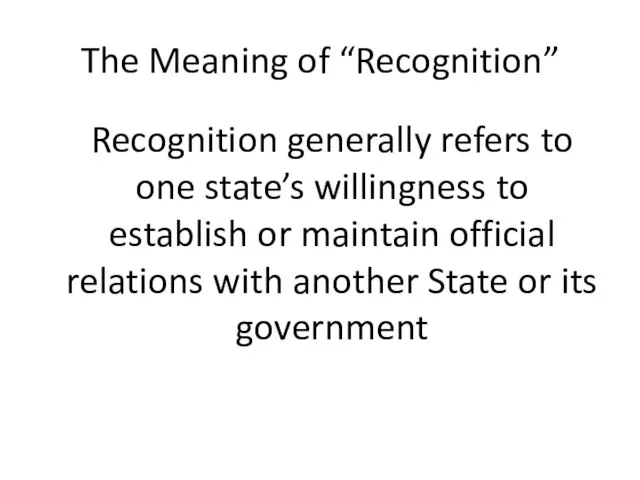The Meaning of “Recognition” Recognition generally refers to one state’s willingness to