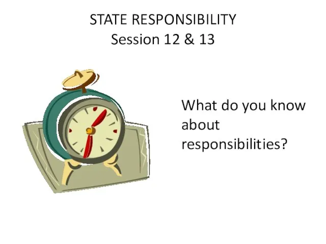 STATE RESPONSIBILITY Session 12 & 13 What do you know about responsibilities?