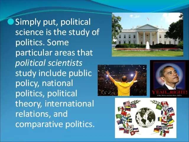 Simply put, political science is the study of politics. Some particular areas