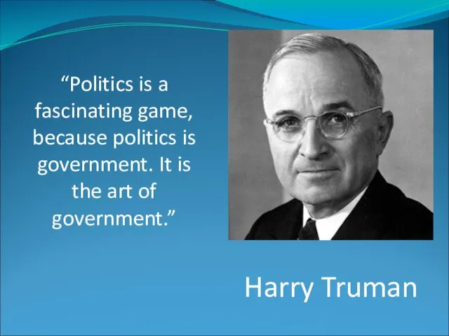 Harry Truman “Politics is a fascinating game, because politics is government. It