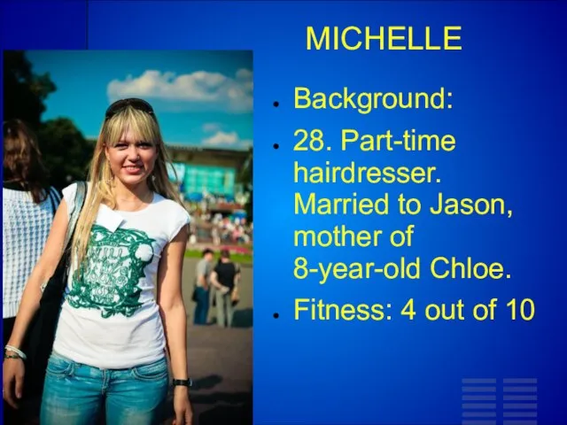 MICHELLE Background: 28. Part-time hairdresser. Married to Jason, mother of 8-year-old Chloe.