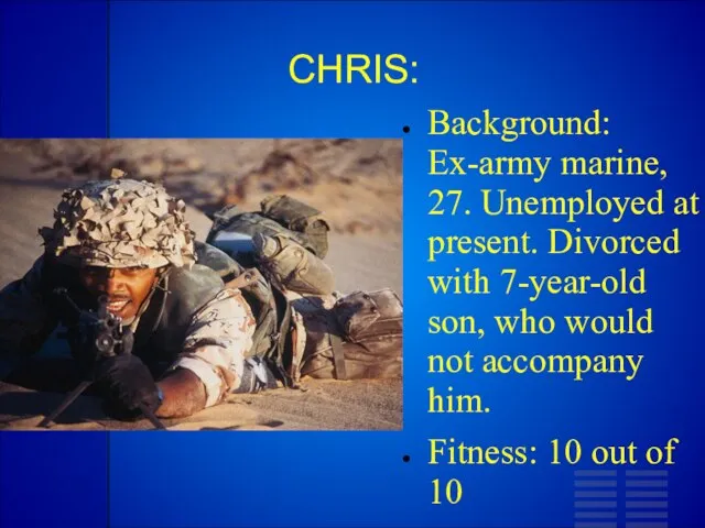 CHRIS: Background: Ex-army marine, 27. Unemployed at present. Divorced with 7-year-old son,