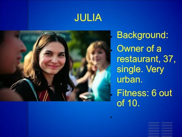 JULIA Background: Owner of a restaurant, 37, single. Very urban. Fitness: 6 out of 10.