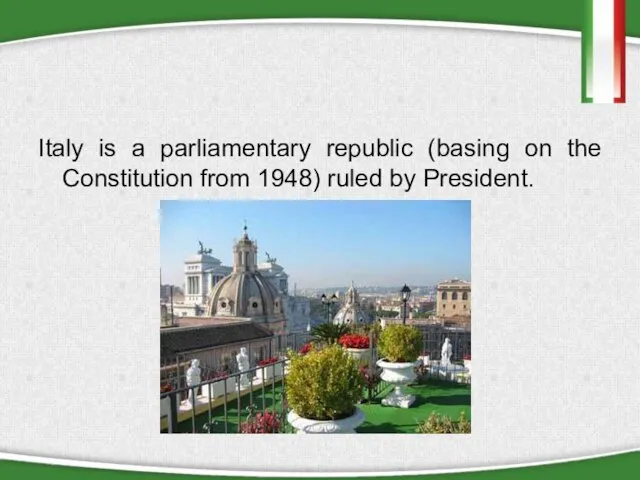 Italy is a parliamentary republic (basing on the Constitution from 1948) ruled by President.