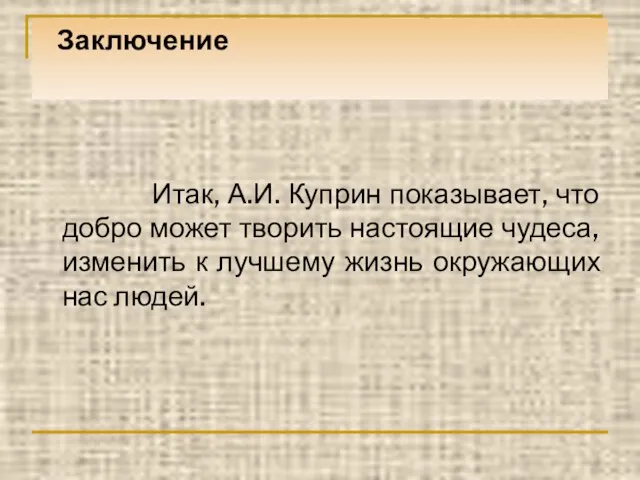 Заключение Итак, А.И. Куприн показывает, что добро может творить настоящие чудеса, изменить