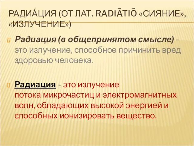 РАДИА́ЦИЯ (ОТ ЛАТ. RADIĀTIŌ «СИЯНИЕ», «ИЗЛУЧЕНИЕ») Радиация (в общепринятом смысле) - это