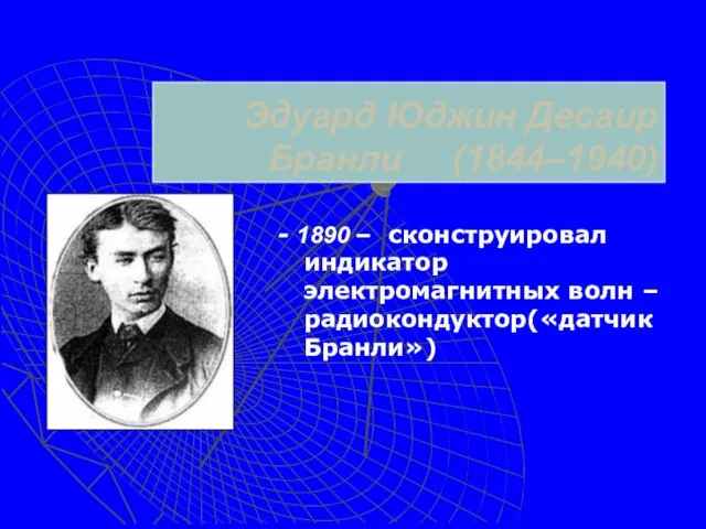 Эдуард Юджин Десаир Бранли (1844–1940) - 1890 – сконструировал индикатор электромагнитных волн – радиокондуктор(«датчик Бранли»)