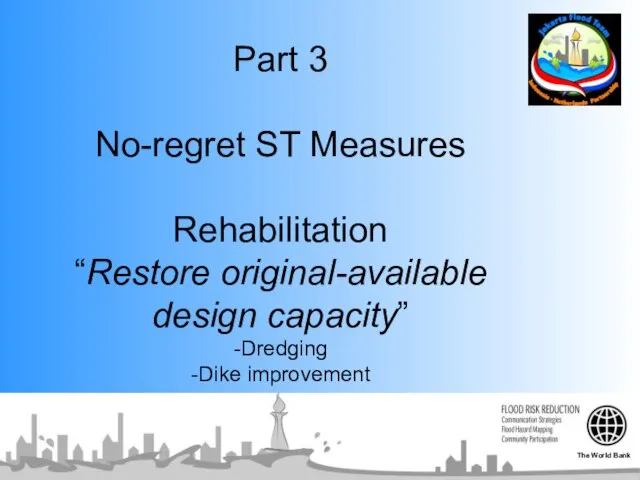 Part 3 No-regret ST Measures Rehabilitation “Restore original-available design capacity” -Dredging -Dike improvement The World Bank