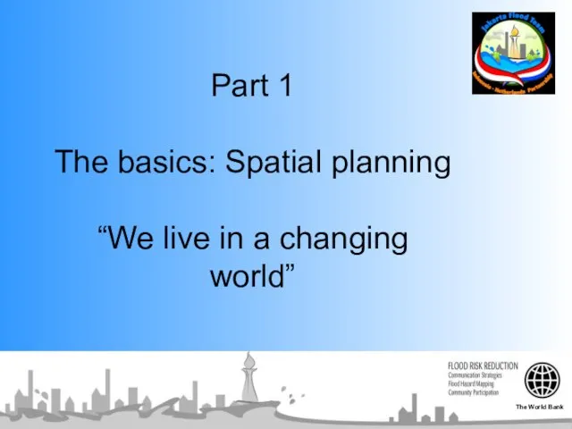 Part 1 The basics: Spatial planning “We live in a changing world” The World Bank