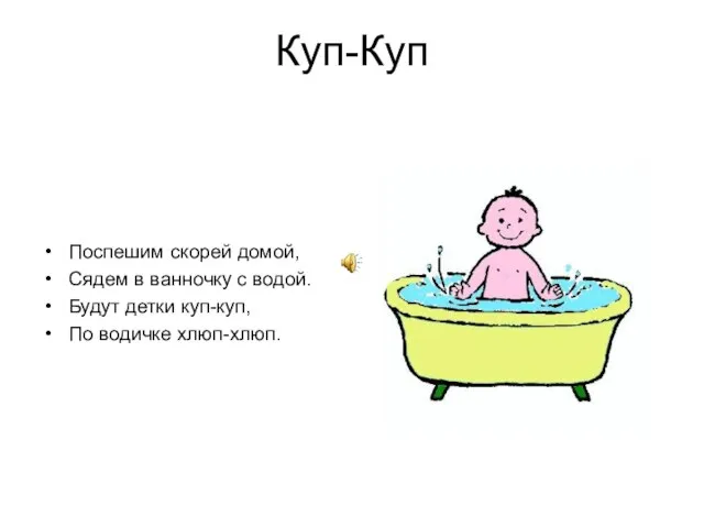 Куп-Куп Поспешим скорей домой, Сядем в ванночку с водой. Будут детки куп-куп, По водичке хлюп-хлюп.