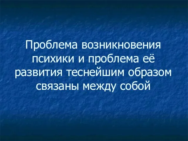 Проблема возникновения психики и проблема её развития теснейшим образом связаны между собой