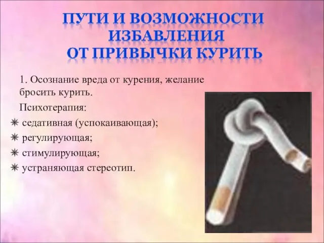 1. Осознание вреда от курения, желание бросить курить. Психотерапия: седативная (успокаивающая); регулирующая; стимулирующая; устраняющая стереотип.