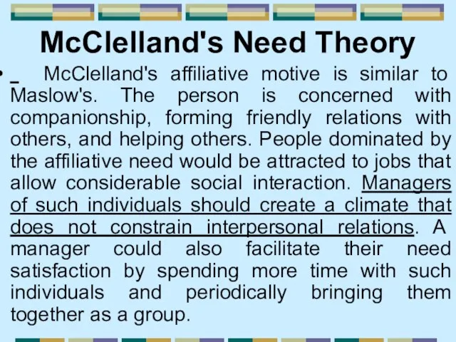 McClelland's Need Theory McClelland's affiliative motive is similar to Maslow's. The person