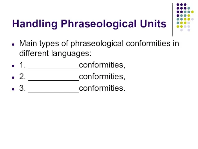 Handling Phraseological Units Main types of phraseological conformities in different languages: 1.