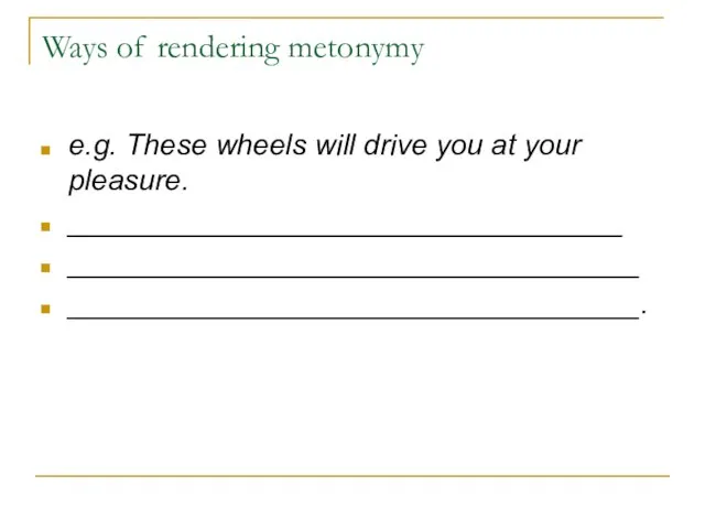 Ways of rendering metonymy e.g. These wheels will drive you at your pleasure. __________________________________ ___________________________________ ___________________________________.