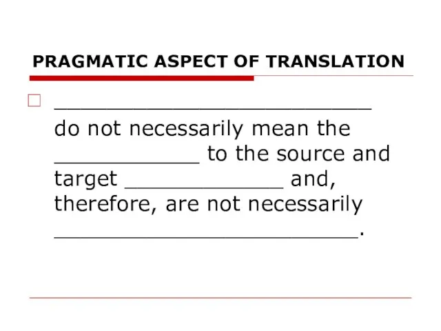 PRAGMATIC ASPECT OF TRANSLATION ________________________ do not necessarily mean the ___________ to