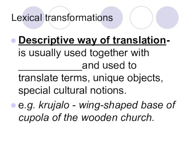 Lexical transformations Descriptive way of translation- is usually used together with ___________and