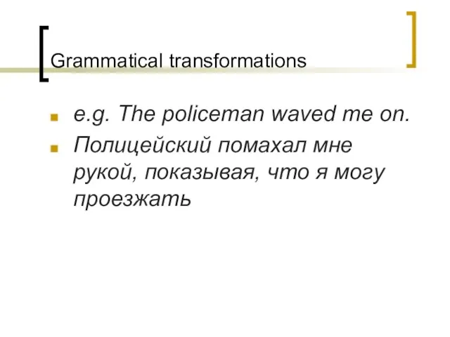 Grammatical transformations e.g. The policeman waved me on. Полицейский помахал мне рукой,