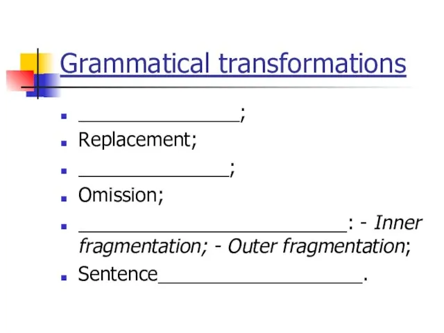 Grammatical transformations _______________; Replacement; ______________; Omission; _________________________: - Inner fragmentation; - Outer fragmentation; Sentence___________________.