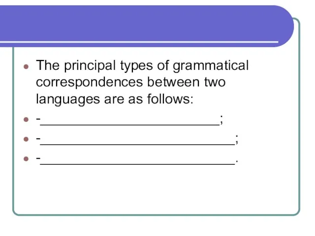The principal types of grammatical correspondences between two languages are as follows: -_______________________; -_________________________; -_________________________.