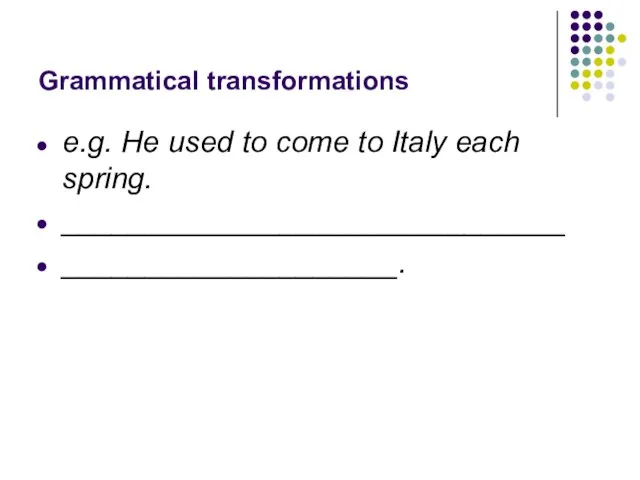 Grammatical transformations e.g. He used to come to Italy each spring. ______________________________ ____________________.