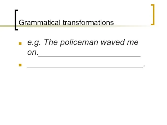 Grammatical transformations e.g. The policeman waved me on.______________________ _________________________.