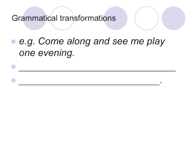 Grammatical transformations e.g. Come along and see me play one evening. _____________________________ __________________________.