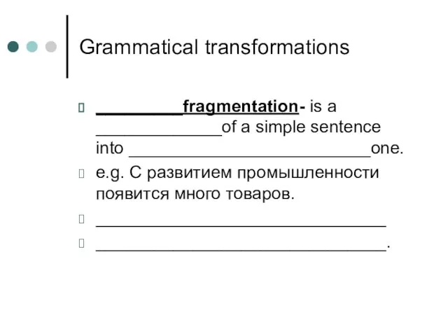 Grammatical transformations _________fragmentation- is a _____________of a simple sentence into _________________________one. e.g.